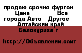 продаю срочно фургон  › Цена ­ 170 000 - Все города Авто » Другое   . Алтайский край,Белокуриха г.
